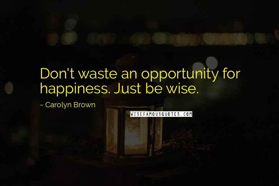 Carolyn Brown Quotes: Don't waste an opportunity for happiness. Just be wise.