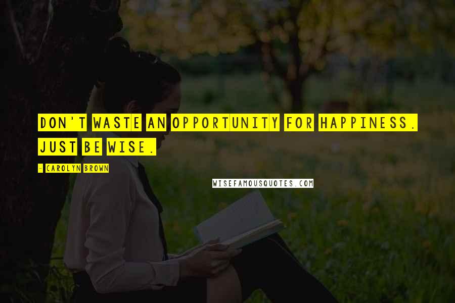 Carolyn Brown Quotes: Don't waste an opportunity for happiness. Just be wise.