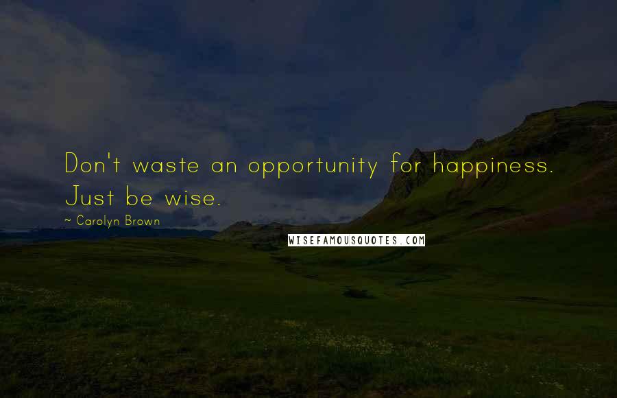 Carolyn Brown Quotes: Don't waste an opportunity for happiness. Just be wise.