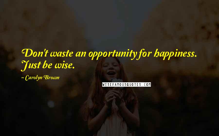 Carolyn Brown Quotes: Don't waste an opportunity for happiness. Just be wise.
