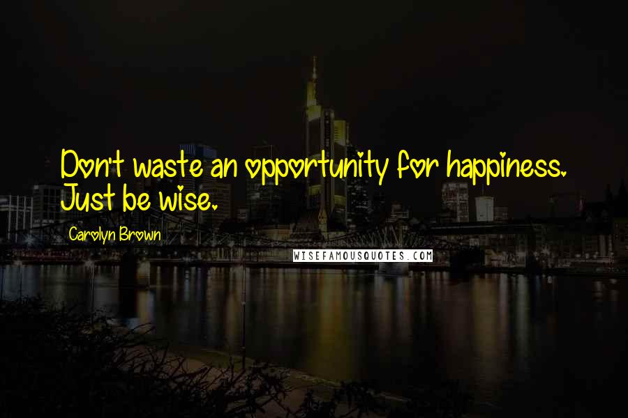 Carolyn Brown Quotes: Don't waste an opportunity for happiness. Just be wise.