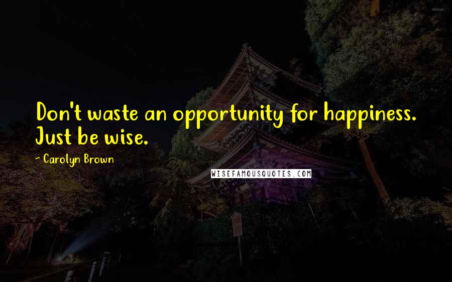 Carolyn Brown Quotes: Don't waste an opportunity for happiness. Just be wise.