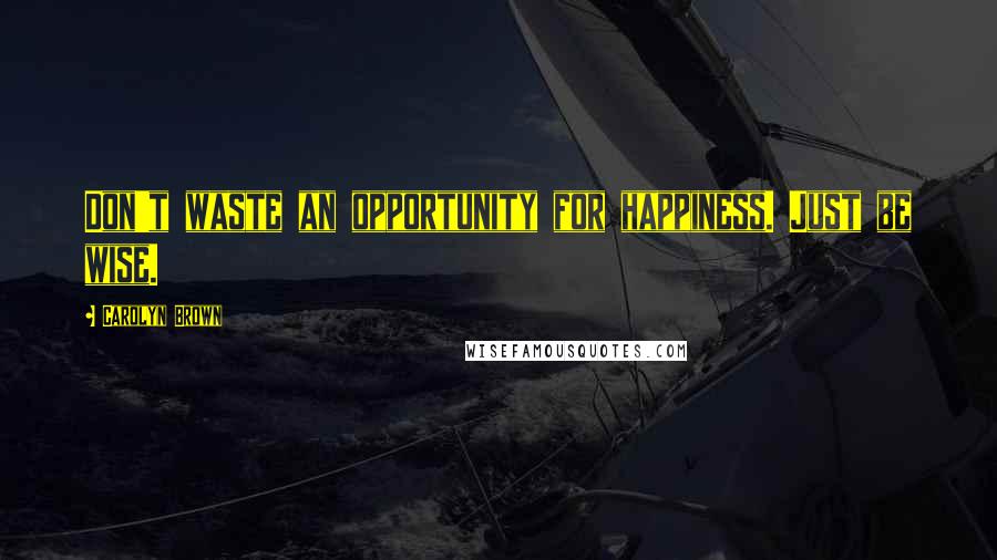 Carolyn Brown Quotes: Don't waste an opportunity for happiness. Just be wise.