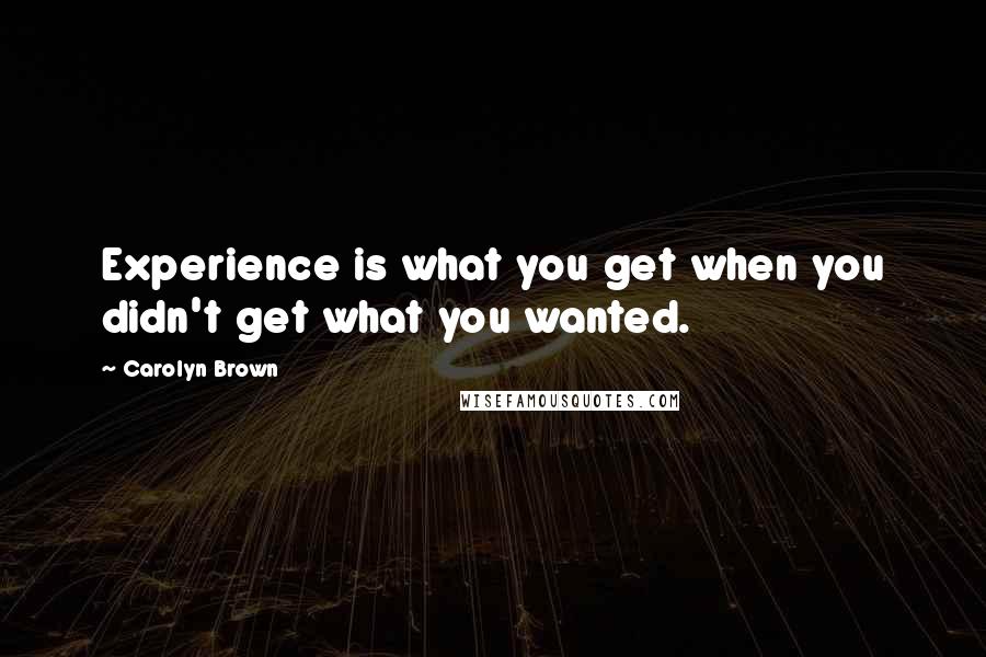 Carolyn Brown Quotes: Experience is what you get when you didn't get what you wanted.