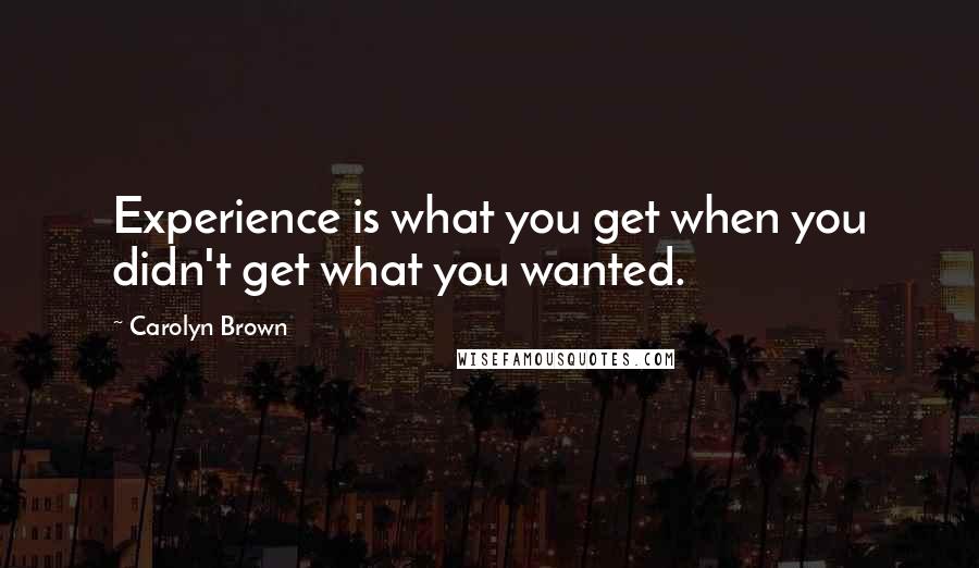 Carolyn Brown Quotes: Experience is what you get when you didn't get what you wanted.