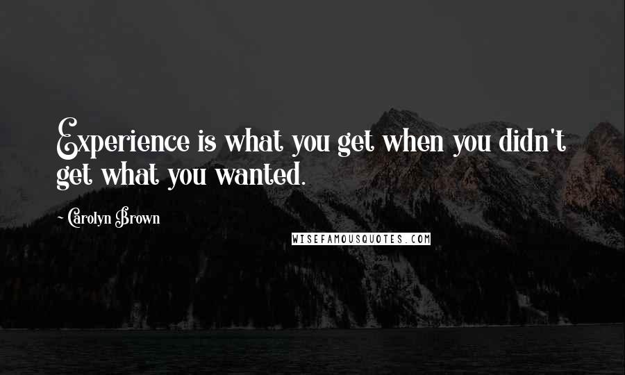 Carolyn Brown Quotes: Experience is what you get when you didn't get what you wanted.
