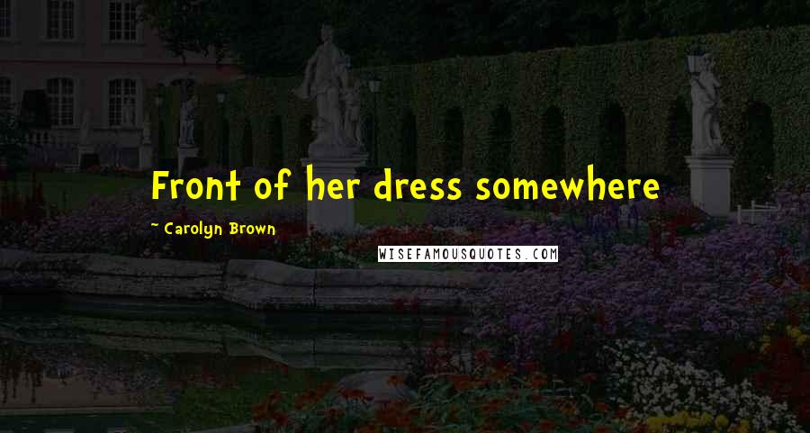 Carolyn Brown Quotes: Front of her dress somewhere