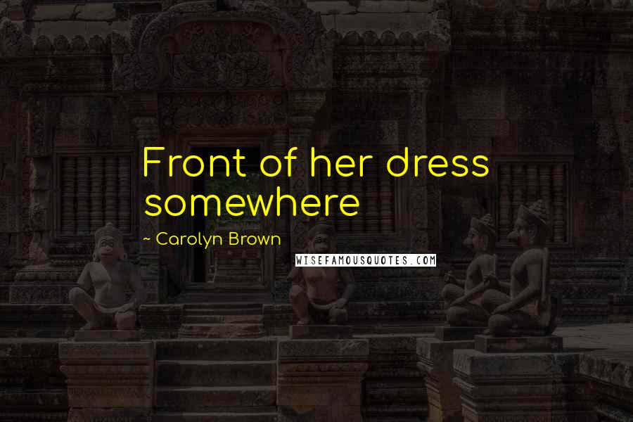 Carolyn Brown Quotes: Front of her dress somewhere
