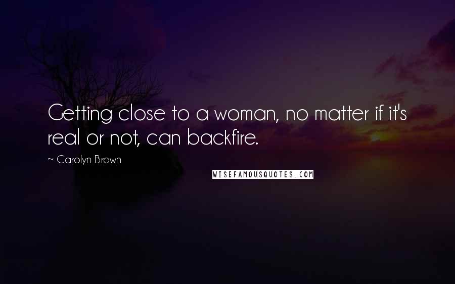 Carolyn Brown Quotes: Getting close to a woman, no matter if it's real or not, can backfire.