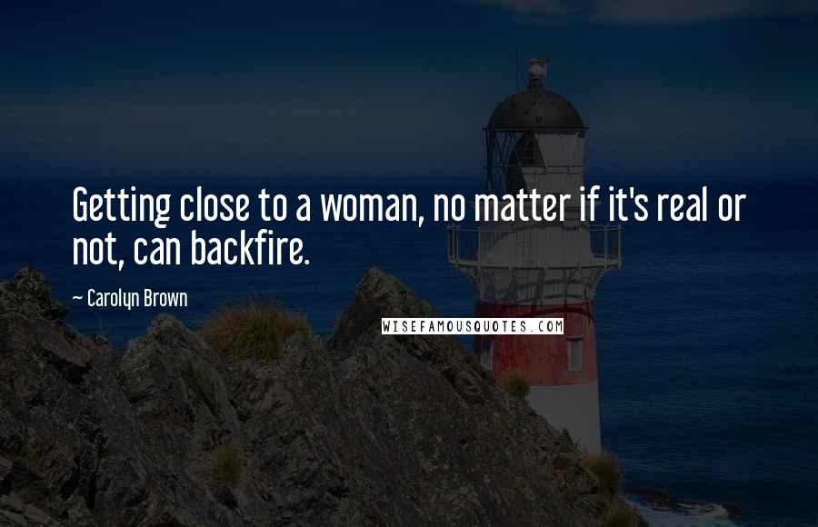 Carolyn Brown Quotes: Getting close to a woman, no matter if it's real or not, can backfire.