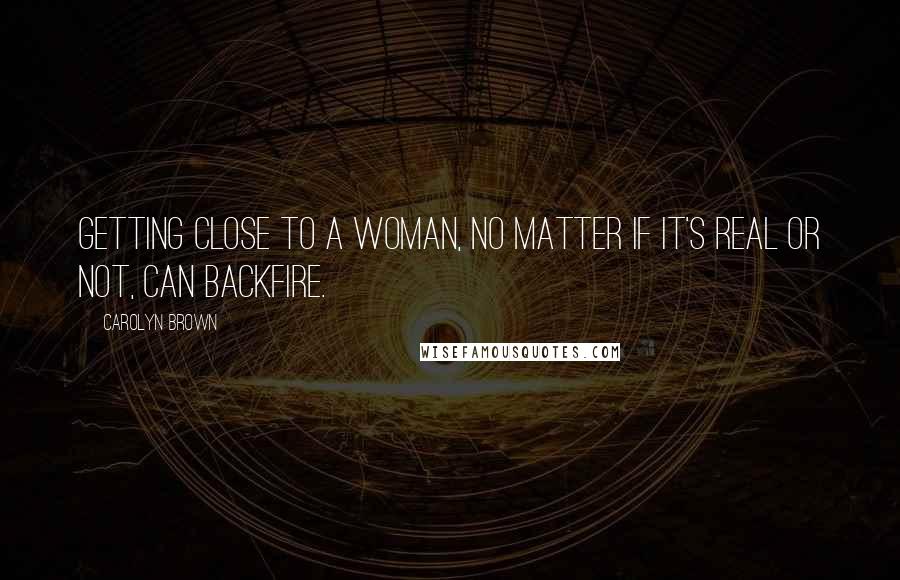 Carolyn Brown Quotes: Getting close to a woman, no matter if it's real or not, can backfire.