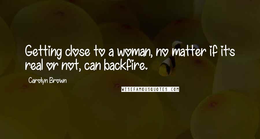 Carolyn Brown Quotes: Getting close to a woman, no matter if it's real or not, can backfire.