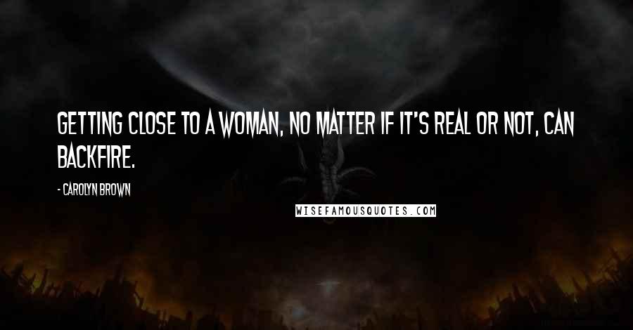 Carolyn Brown Quotes: Getting close to a woman, no matter if it's real or not, can backfire.