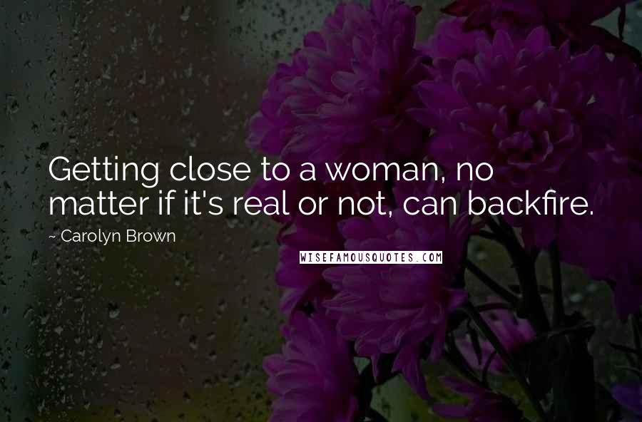 Carolyn Brown Quotes: Getting close to a woman, no matter if it's real or not, can backfire.