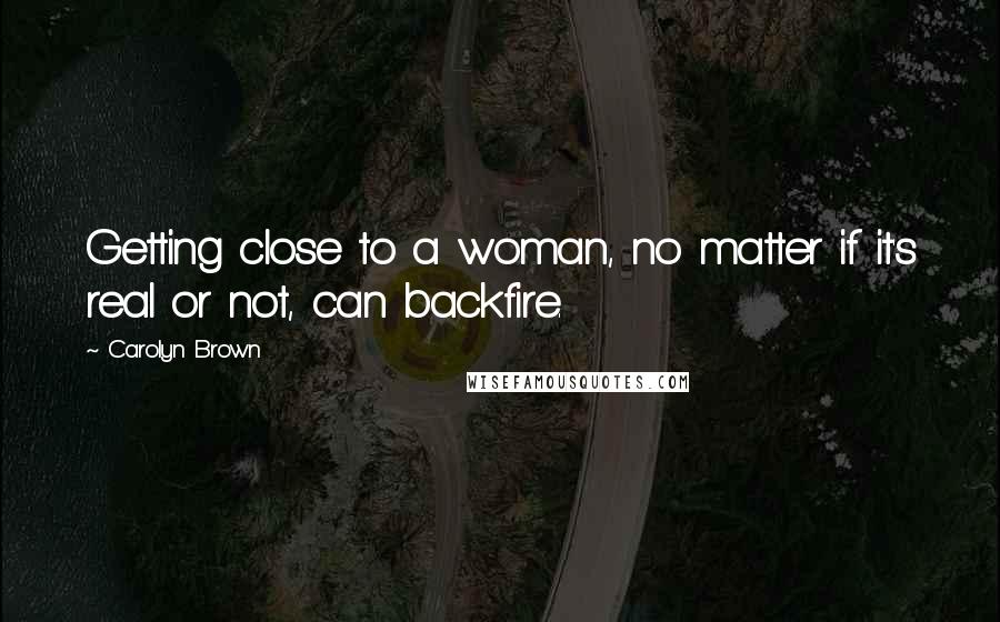 Carolyn Brown Quotes: Getting close to a woman, no matter if it's real or not, can backfire.