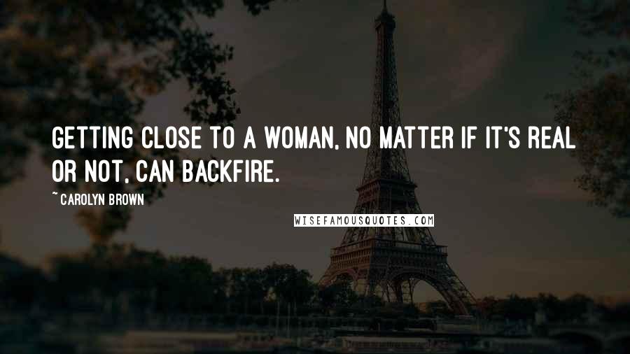 Carolyn Brown Quotes: Getting close to a woman, no matter if it's real or not, can backfire.