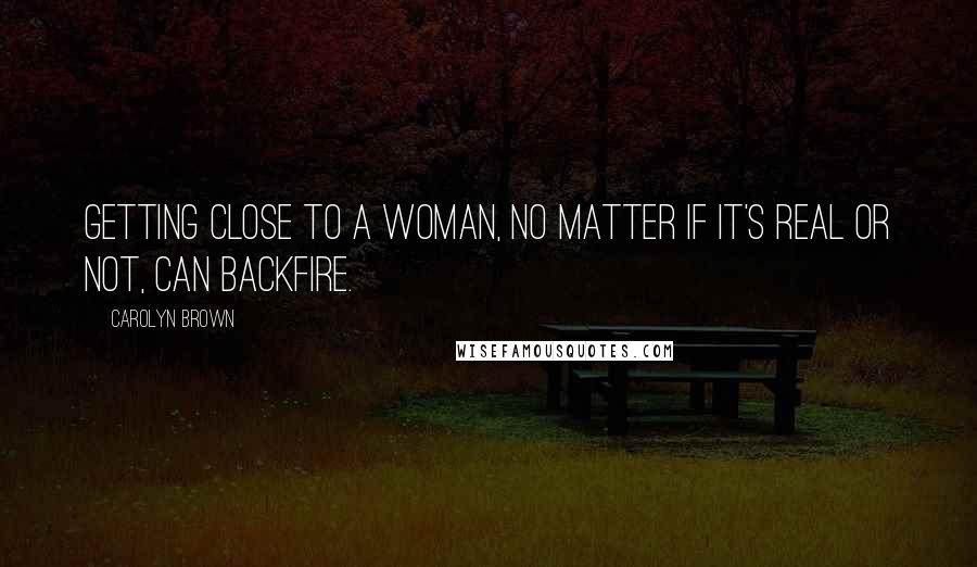 Carolyn Brown Quotes: Getting close to a woman, no matter if it's real or not, can backfire.