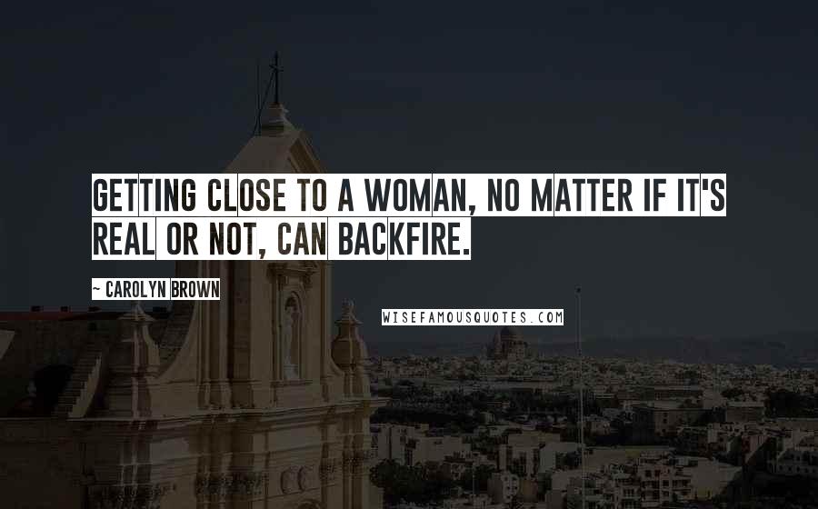 Carolyn Brown Quotes: Getting close to a woman, no matter if it's real or not, can backfire.