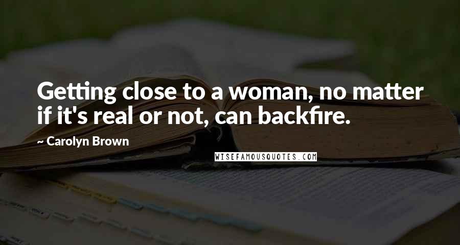 Carolyn Brown Quotes: Getting close to a woman, no matter if it's real or not, can backfire.