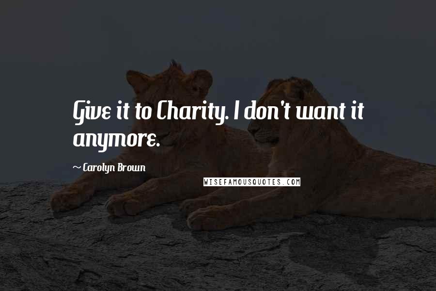 Carolyn Brown Quotes: Give it to Charity. I don't want it anymore.