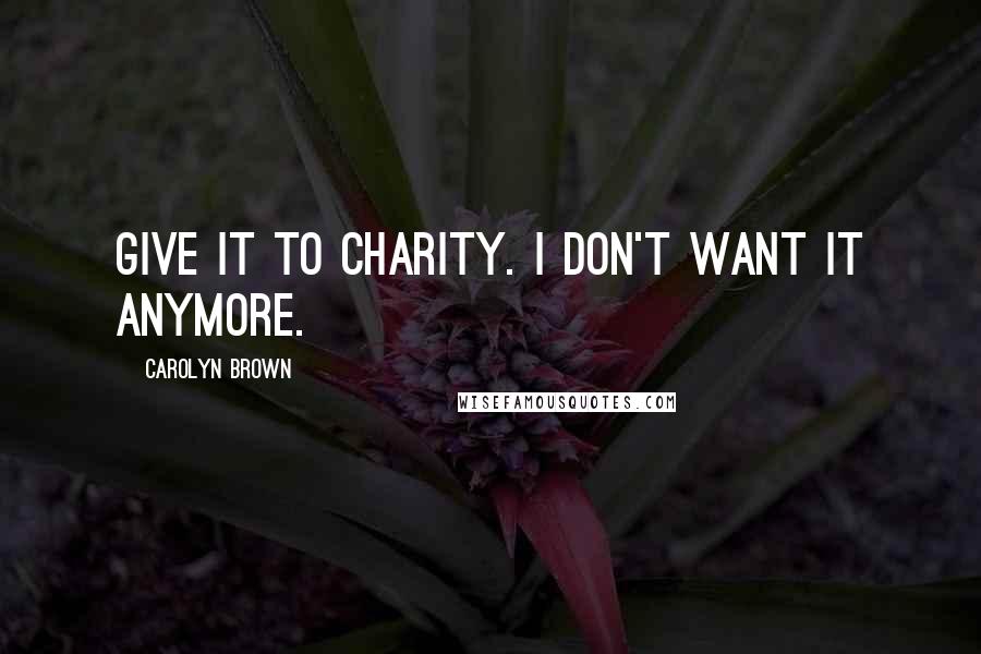 Carolyn Brown Quotes: Give it to Charity. I don't want it anymore.