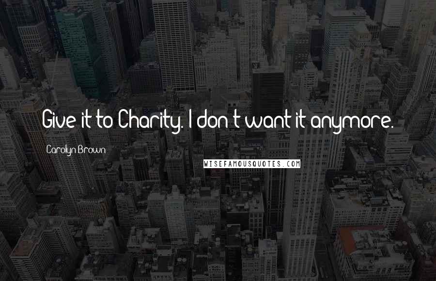 Carolyn Brown Quotes: Give it to Charity. I don't want it anymore.