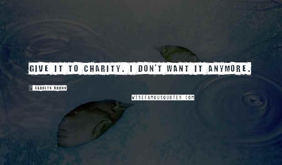 Carolyn Brown Quotes: Give it to Charity. I don't want it anymore.