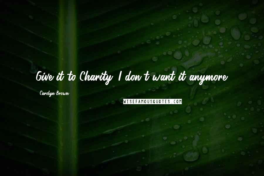 Carolyn Brown Quotes: Give it to Charity. I don't want it anymore.