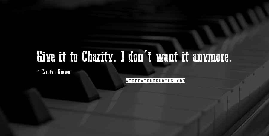 Carolyn Brown Quotes: Give it to Charity. I don't want it anymore.