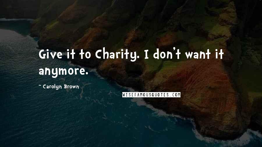 Carolyn Brown Quotes: Give it to Charity. I don't want it anymore.