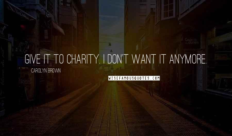 Carolyn Brown Quotes: Give it to Charity. I don't want it anymore.