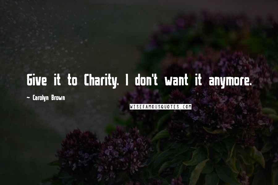 Carolyn Brown Quotes: Give it to Charity. I don't want it anymore.