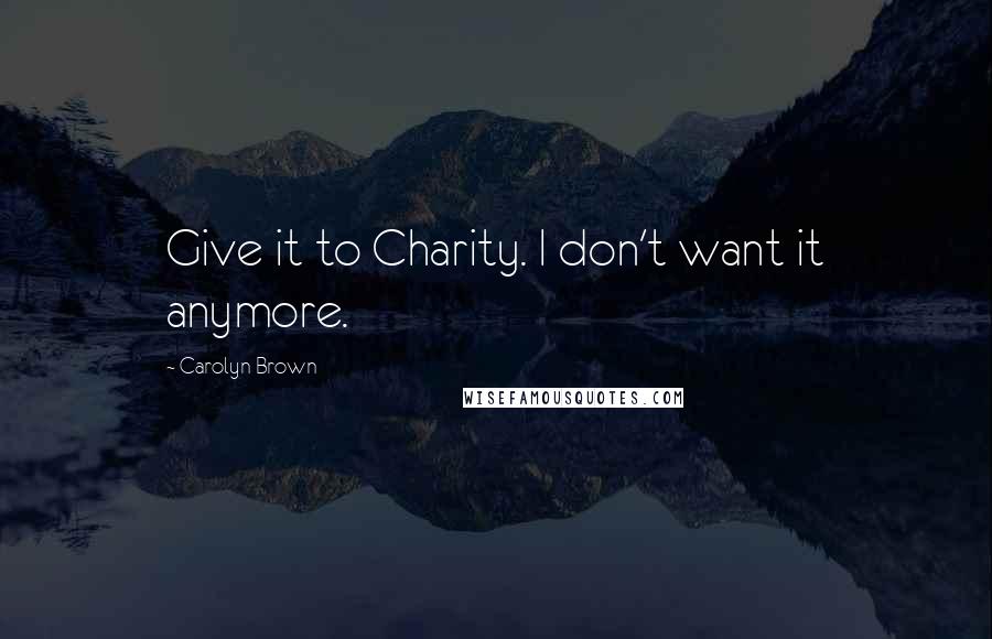 Carolyn Brown Quotes: Give it to Charity. I don't want it anymore.