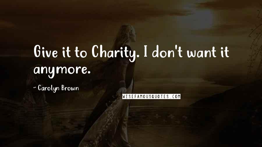 Carolyn Brown Quotes: Give it to Charity. I don't want it anymore.