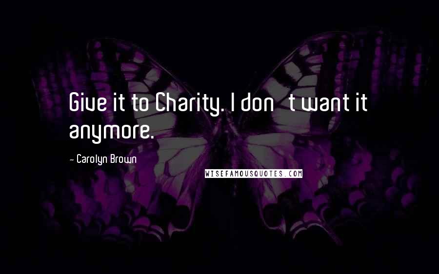 Carolyn Brown Quotes: Give it to Charity. I don't want it anymore.