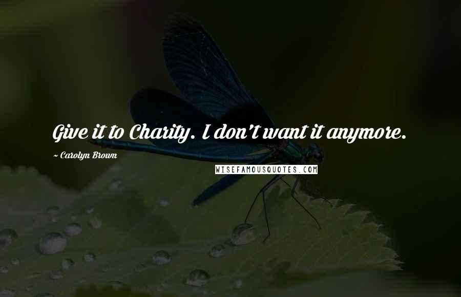 Carolyn Brown Quotes: Give it to Charity. I don't want it anymore.