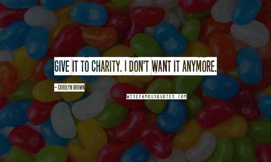 Carolyn Brown Quotes: Give it to Charity. I don't want it anymore.