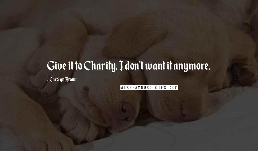 Carolyn Brown Quotes: Give it to Charity. I don't want it anymore.