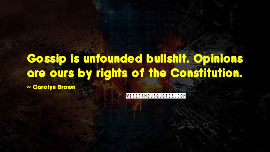 Carolyn Brown Quotes: Gossip is unfounded bullshit. Opinions are ours by rights of the Constitution.