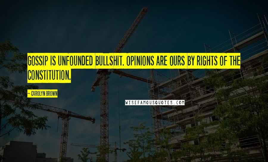 Carolyn Brown Quotes: Gossip is unfounded bullshit. Opinions are ours by rights of the Constitution.