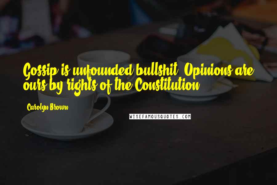 Carolyn Brown Quotes: Gossip is unfounded bullshit. Opinions are ours by rights of the Constitution.