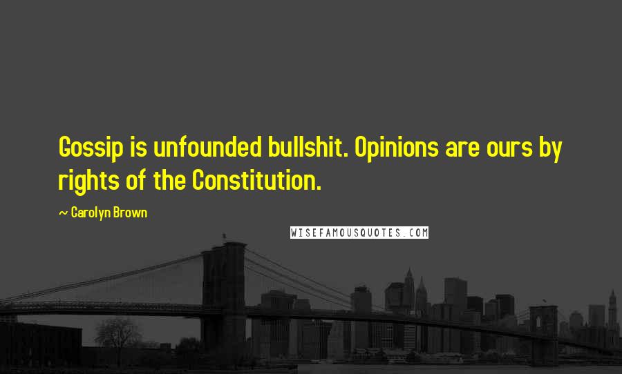 Carolyn Brown Quotes: Gossip is unfounded bullshit. Opinions are ours by rights of the Constitution.