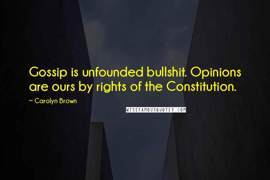 Carolyn Brown Quotes: Gossip is unfounded bullshit. Opinions are ours by rights of the Constitution.