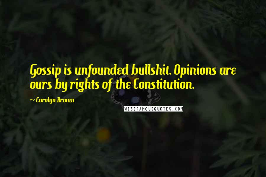 Carolyn Brown Quotes: Gossip is unfounded bullshit. Opinions are ours by rights of the Constitution.