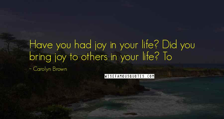 Carolyn Brown Quotes: Have you had joy in your life? Did you bring joy to others in your life? To