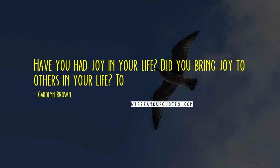 Carolyn Brown Quotes: Have you had joy in your life? Did you bring joy to others in your life? To