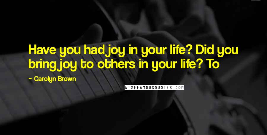Carolyn Brown Quotes: Have you had joy in your life? Did you bring joy to others in your life? To