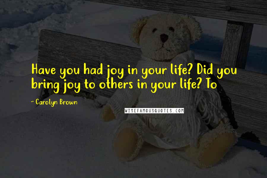 Carolyn Brown Quotes: Have you had joy in your life? Did you bring joy to others in your life? To