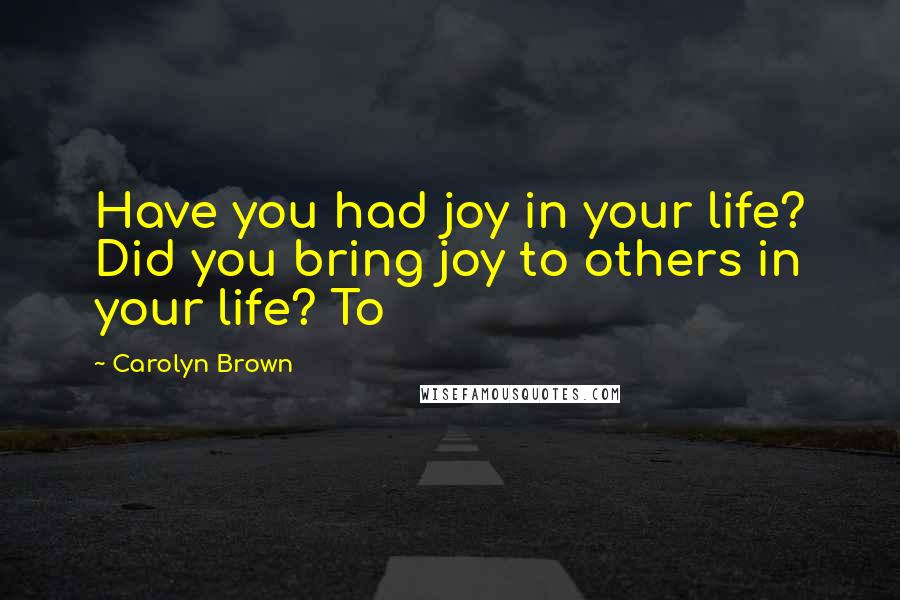 Carolyn Brown Quotes: Have you had joy in your life? Did you bring joy to others in your life? To