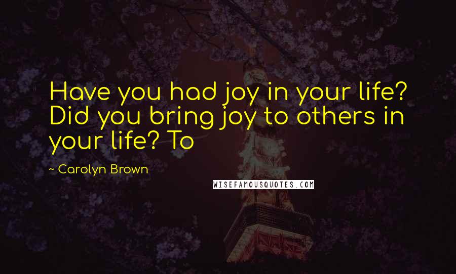 Carolyn Brown Quotes: Have you had joy in your life? Did you bring joy to others in your life? To